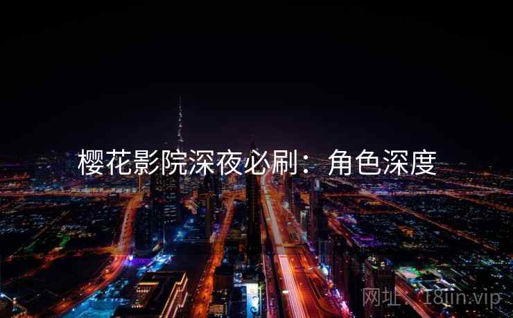 樱花影院深夜必刷：角色深度
