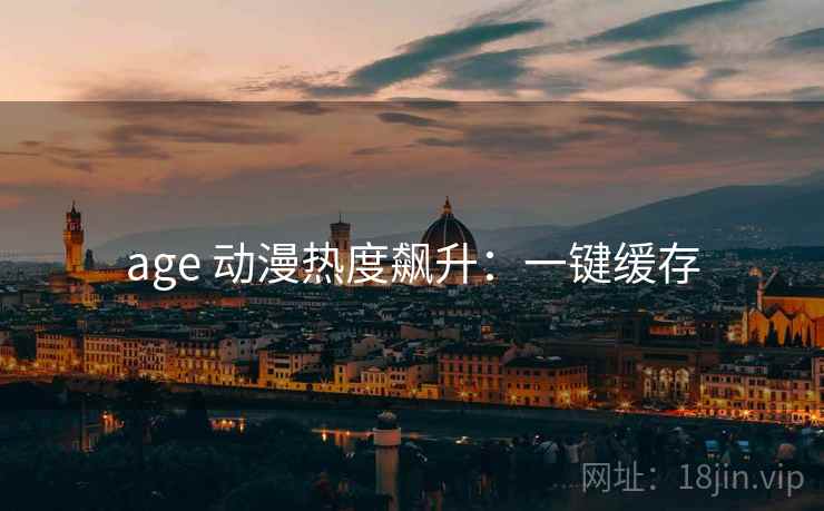 age 动漫热度飙升：一键缓存