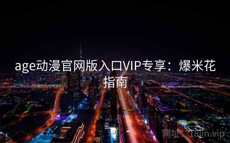 age动漫官网版入口VIP专享：爆米花指南