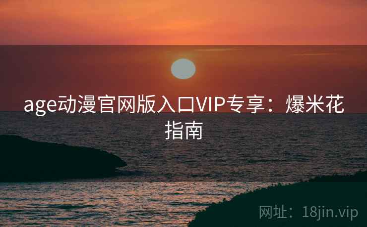 age动漫官网版入口VIP专享：爆米花指南