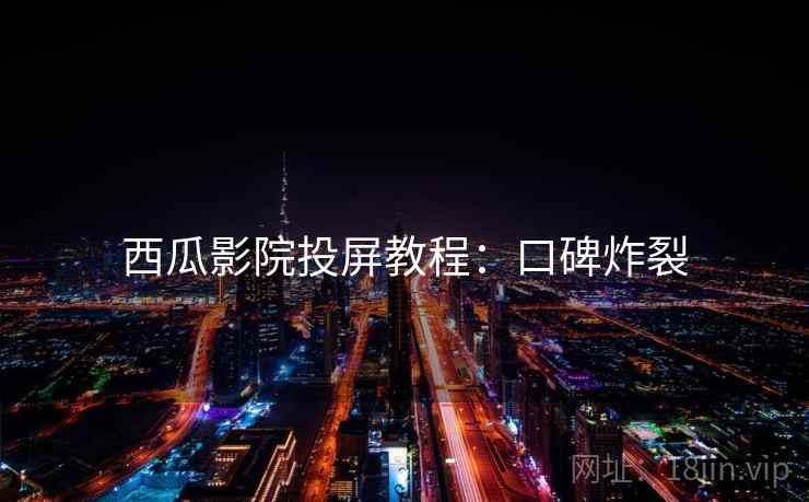 西瓜影院投屏教程：口碑炸裂