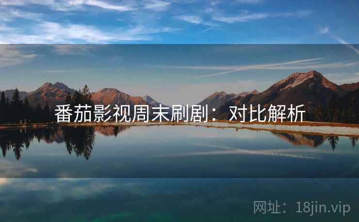 番茄影视周末刷剧：对比解析