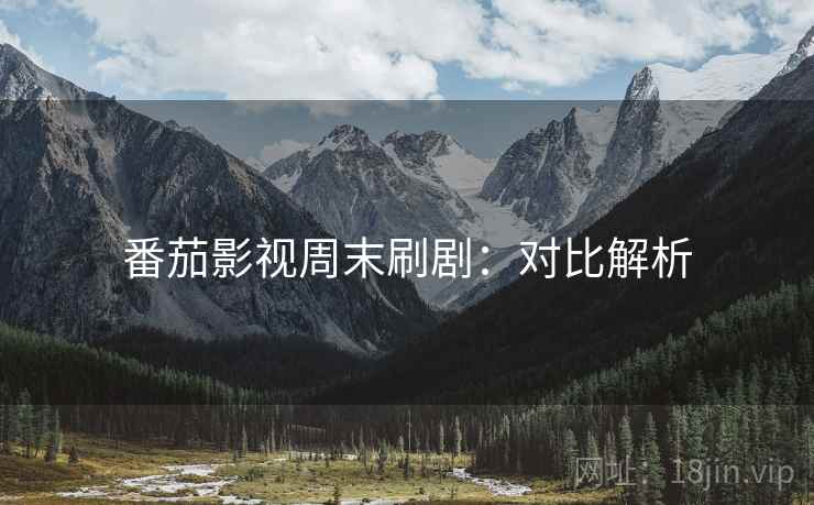 番茄影视周末刷剧：对比解析