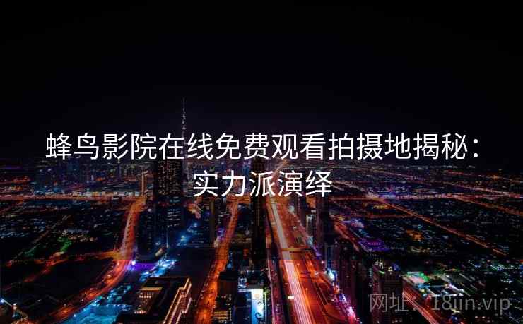 蜂鸟影院在线免费观看拍摄地揭秘：实力派演绎