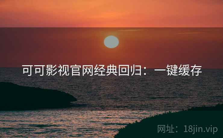 可可影视官网经典回归：一键缓存