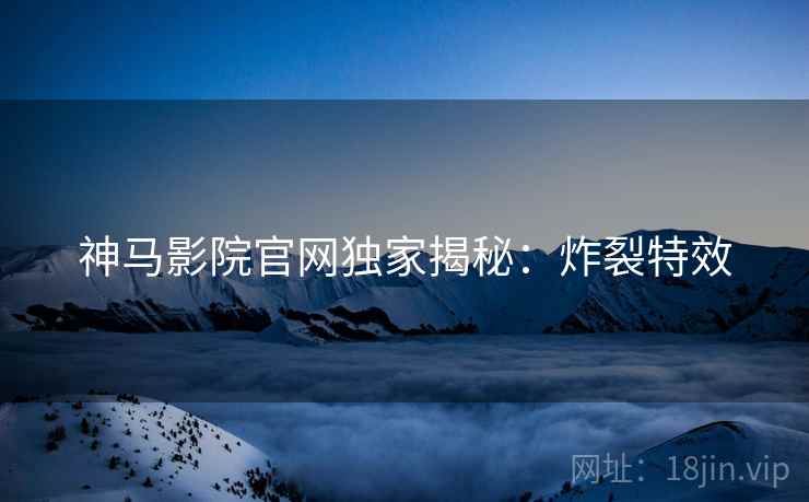 神马影院官网独家揭秘：炸裂特效