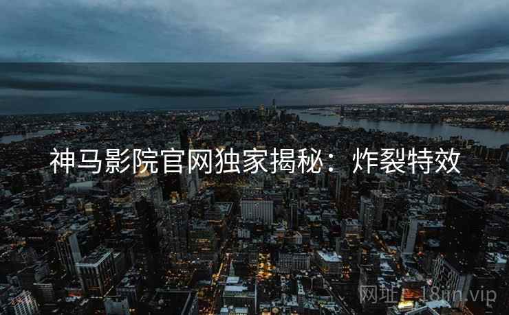 神马影院官网独家揭秘：炸裂特效