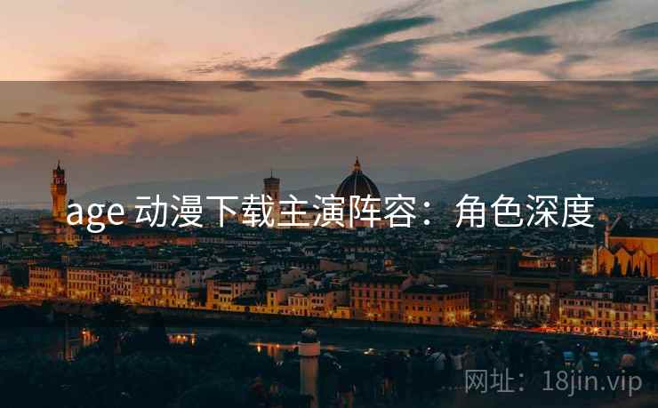 age 动漫下载主演阵容：角色深度