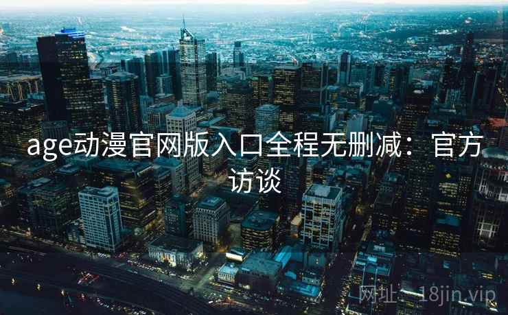 age动漫官网版入口全程无删减：官方访谈