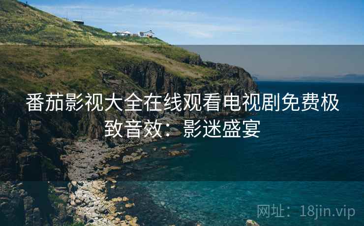 番茄影视大全在线观看电视剧免费极致音效：影迷盛宴