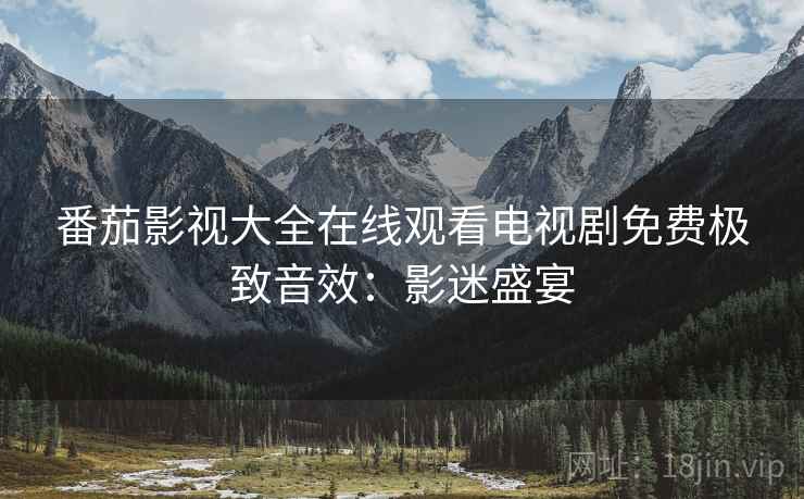 番茄影视大全在线观看电视剧免费极致音效：影迷盛宴