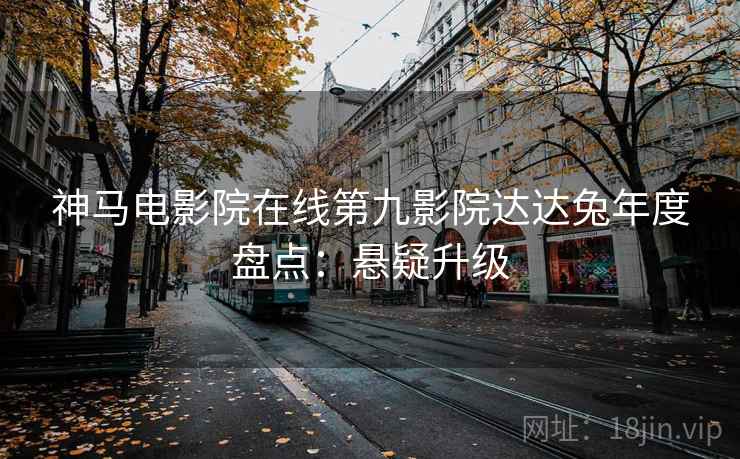 神马电影院在线第九影院达达兔年度盘点：悬疑升级