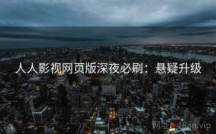 人人影视网页版深夜必刷：悬疑升级