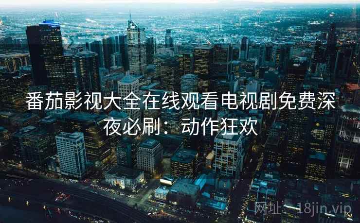 番茄影视大全在线观看电视剧免费深夜必刷：动作狂欢