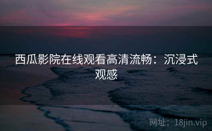 西瓜影院在线观看高清流畅：沉浸式观感