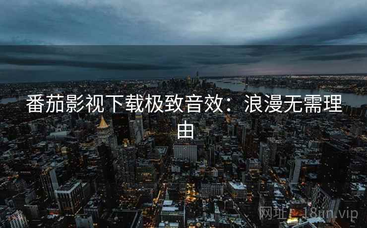 番茄影视下载极致音效：浪漫无需理由