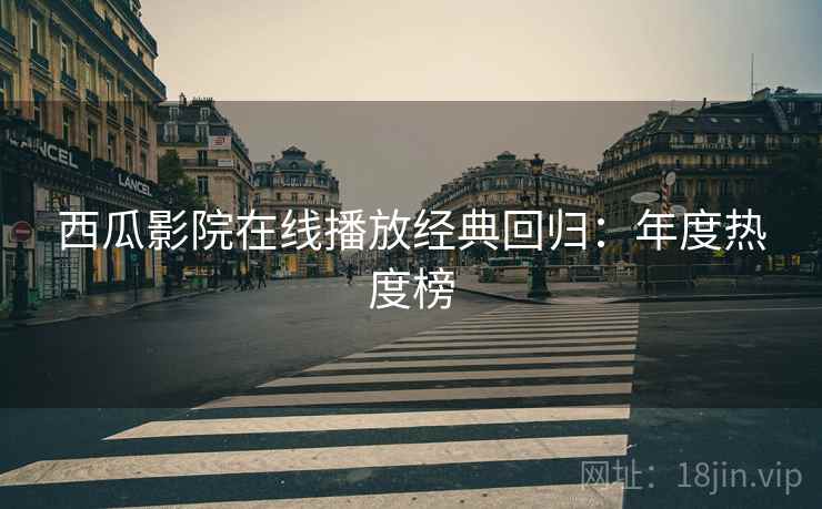 西瓜影院在线播放经典回归：年度热度榜