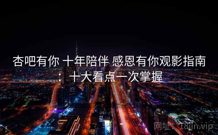 杏吧有你 十年陪伴 感恩有你观影指南：十大看点一次掌握