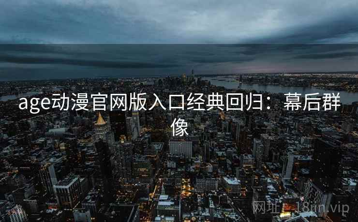 age动漫官网版入口经典回归：幕后群像