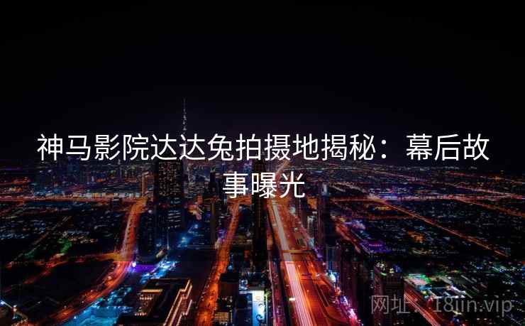 神马影院达达兔拍摄地揭秘：幕后故事曝光