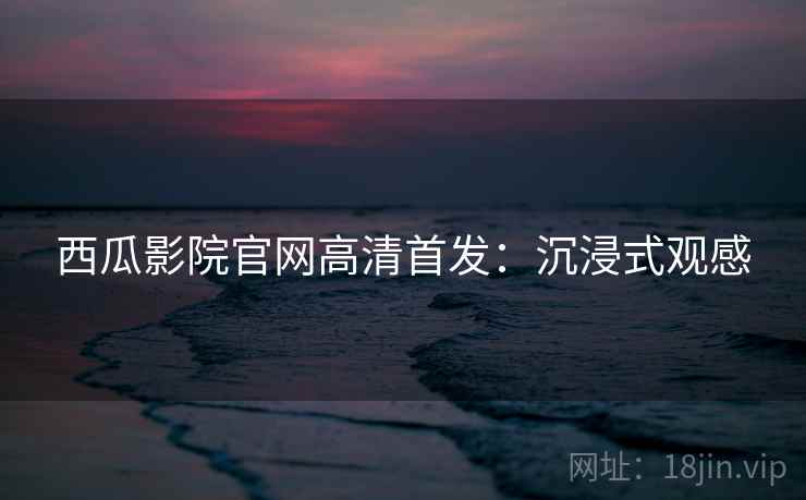 西瓜影院官网高清首发：沉浸式观感