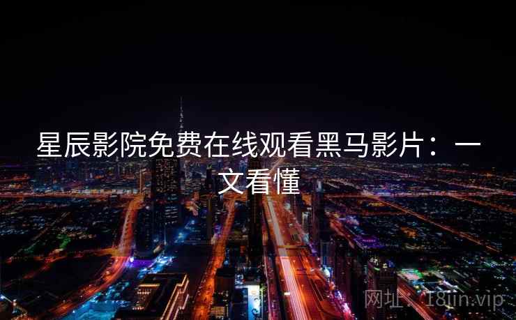 星辰影院免费在线观看黑马影片：一文看懂