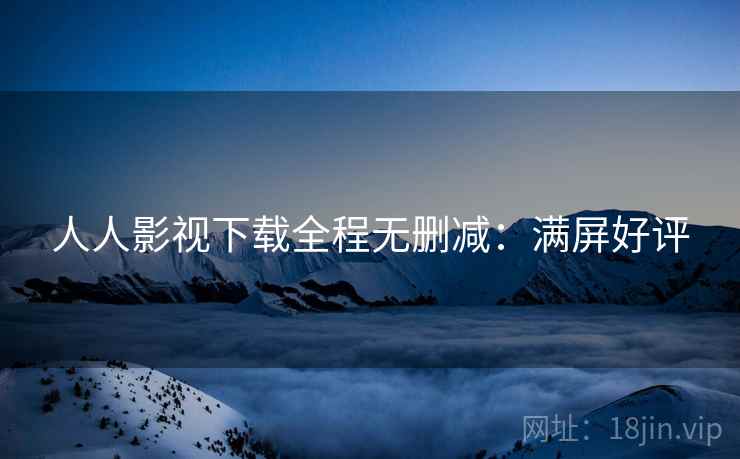 人人影视下载全程无删减：满屏好评