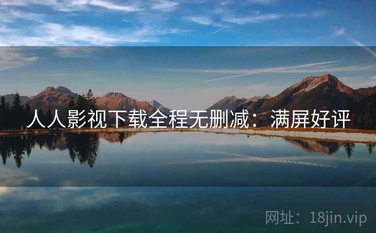 人人影视下载全程无删减：满屏好评