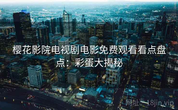 樱花影院电视剧电影免费观看看点盘点：彩蛋大揭秘