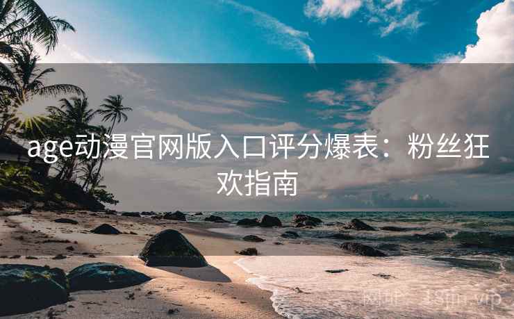 age动漫官网版入口评分爆表：粉丝狂欢指南