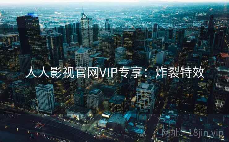人人影视官网VIP专享：炸裂特效