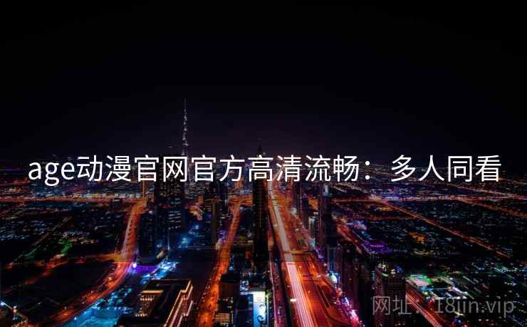 age动漫官网官方高清流畅：多人同看