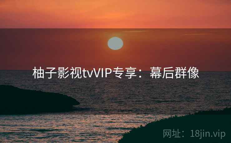 柚子影视tvVIP专享：幕后群像